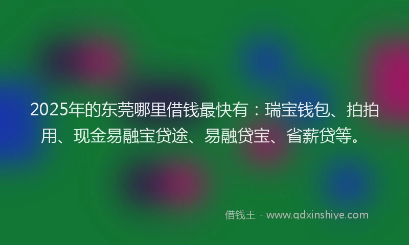 2025年的东莞哪里借钱最快有：瑞宝钱包、拍拍用、现金易融宝贷途、易融贷宝、省薪贷等。