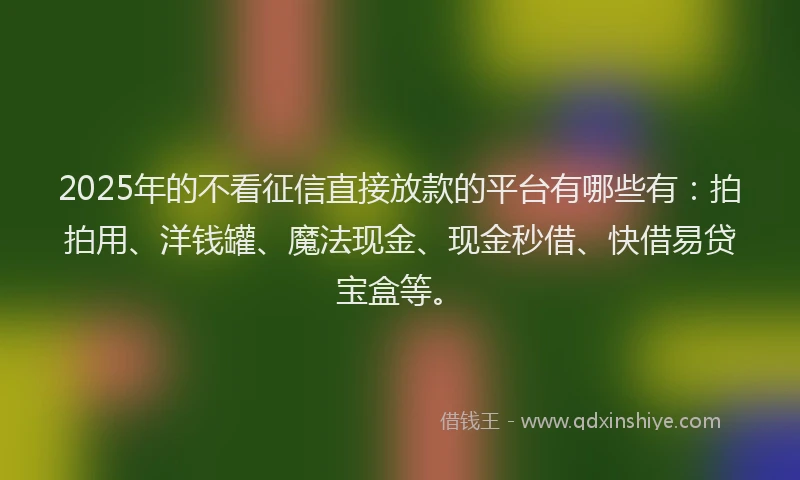 2025年的不看征信直接放款的平台有哪些有:拍拍用、洋钱罐、魔法现金、现金秒借、快借易贷宝盒等。