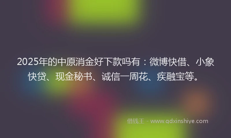 2025年的中原消金好下款吗有：微博快借、小象快贷、现金秘书、诚信一周花、疾融宝等。