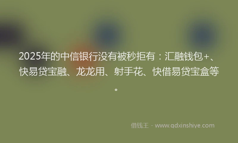 2025年的中信银行没有被秒拒有：汇融钱包+、快易贷宝融、龙龙用、射手花、快借易贷宝盒等。