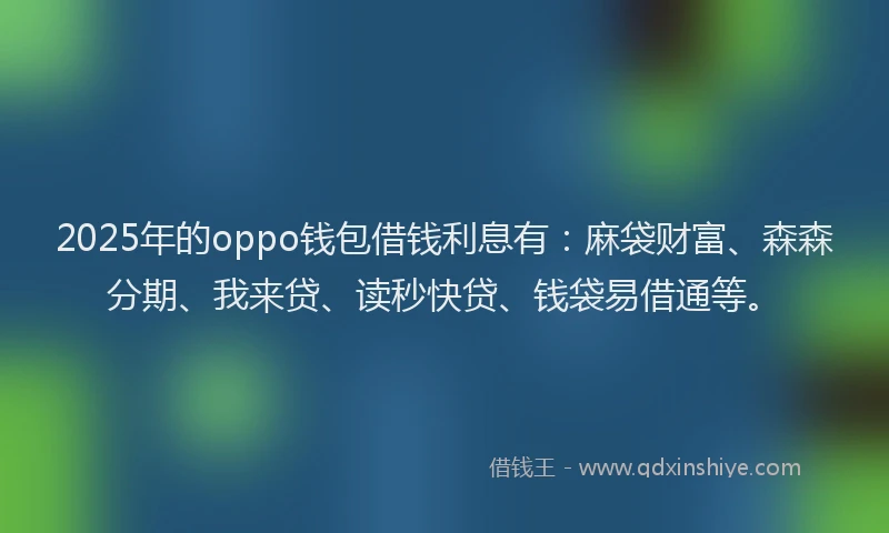 2025年的oppo钱包借钱利息有：麻袋财富、森森分期、我来贷、读秒快贷、钱袋易借通等。