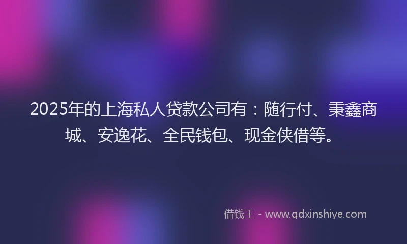 2025年的上海私人贷款公司有：随行付、秉鑫商城、安逸花、全民钱包、现金侠借等。