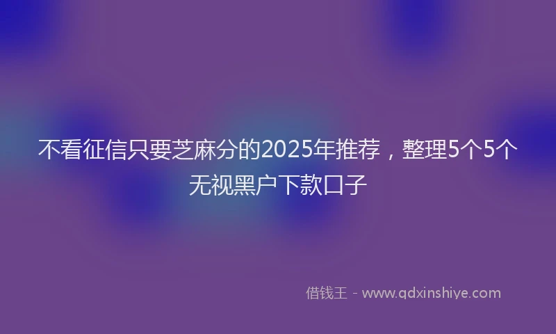 不看征信只要芝麻分的2025年推荐，整理5个5个无视黑户下款口子