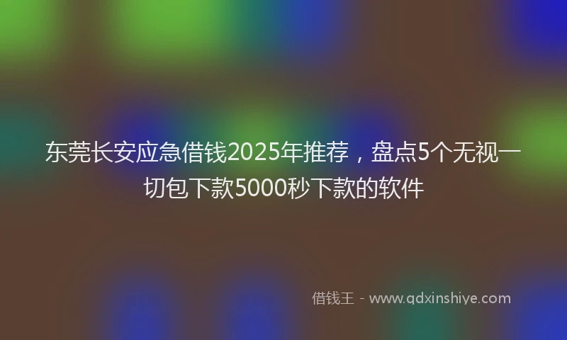 东莞长安应急借钱2025年推荐，盘点5个无视一切包下款5000秒下款的软件