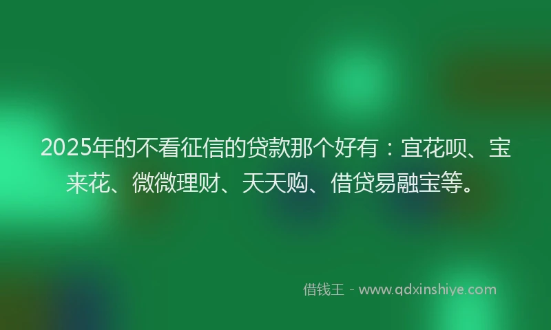 2025年的不看征信的贷款那个好有：宜花呗、宝来花、微微理财、天天购、借贷易融宝等。