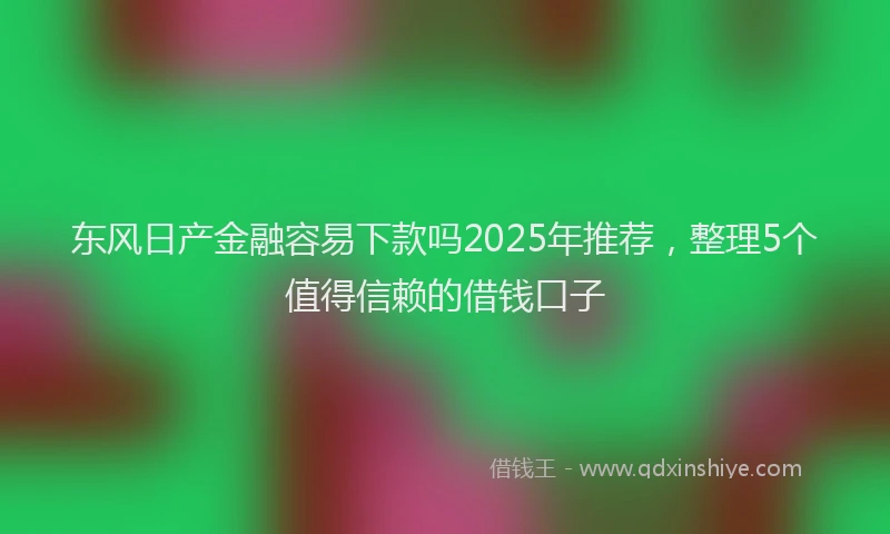 东风日产金融容易下款吗2025年推荐，整理5个值得信赖的借钱口子