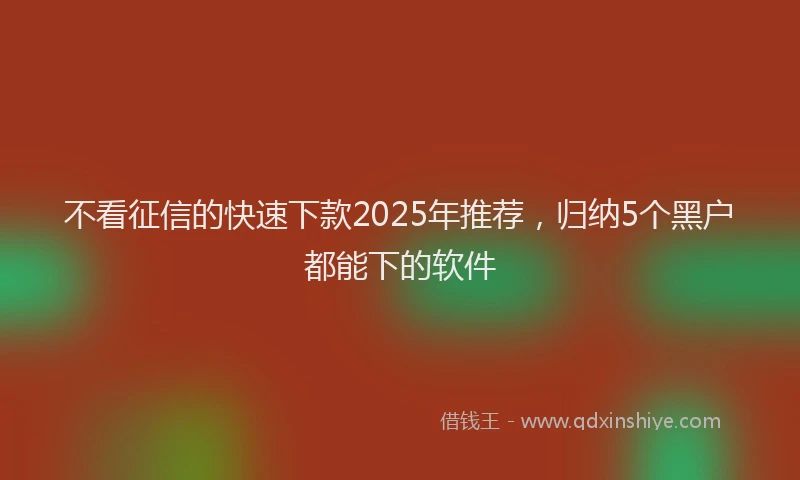 不看征信的快速下款2025年推荐，归纳5个黑户都能下的软件