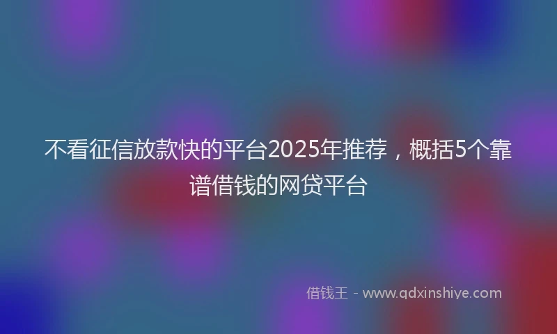 不看征信放款快的平台2025年推荐，概括5个靠谱借钱的网贷平台