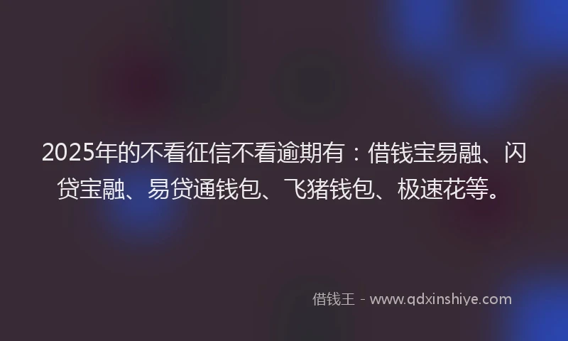 2025年的不看征信不看逾期有：借钱宝易融、闪贷宝融、易贷通钱包、飞猪钱包、极速花等。