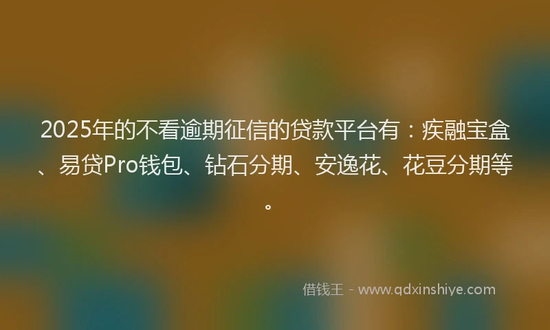2025年的不看逾期征信的贷款平台有：疾融宝盒、易贷Pro钱包、钻石分期、安逸花、花豆分期等。