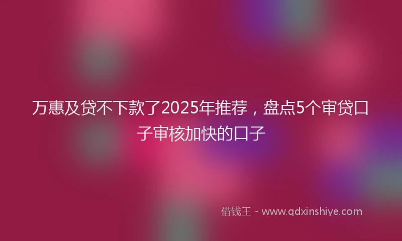 万惠及贷不下款了2025年推荐，盘点5个审贷口子审核加快的口子