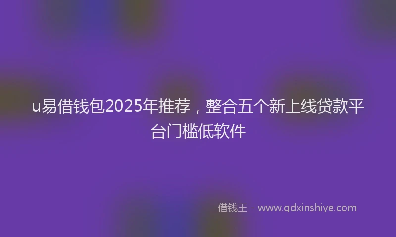 u易借钱包2025年推荐，整合五个新上线贷款平台门槛低软件