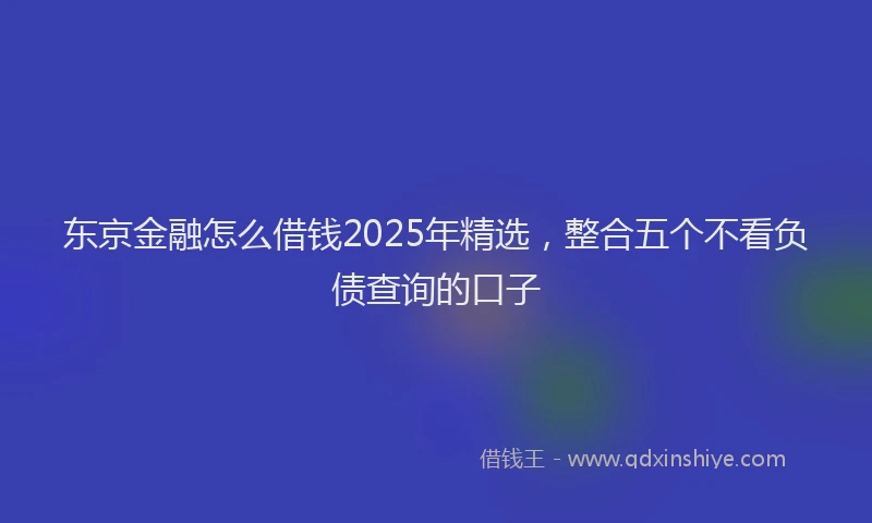 东京金融怎么借钱2025年精选，整合五个不看负债查询的口子