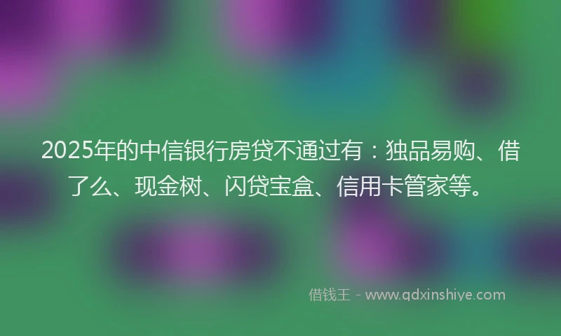 2025年的中信银行房贷不通过有：独品易购、借了么、现金树、闪贷宝盒、信用卡管家等。