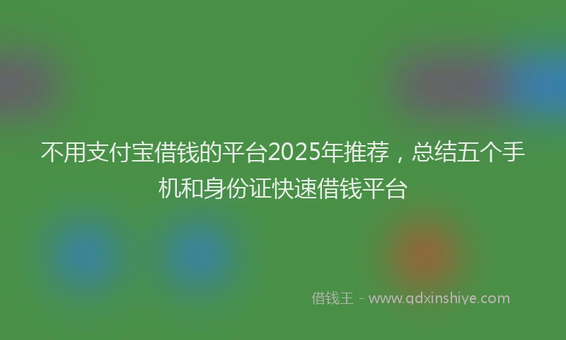 不用支付宝借钱的平台2025年推荐，总结五个手机和身份证快速借钱平台