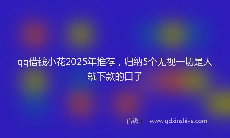 qq借钱小花2025年推荐，归纳5个无视一切是人就下款的口子