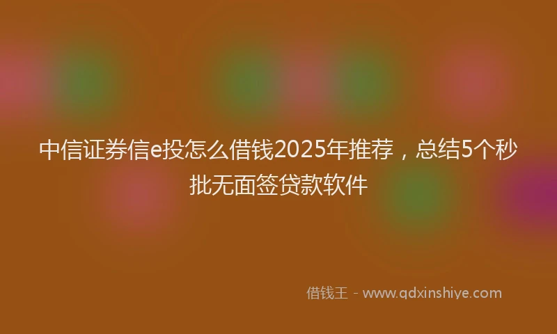 中信证券信e投怎么借钱2025年推荐，总结5个秒批无面签贷款软件