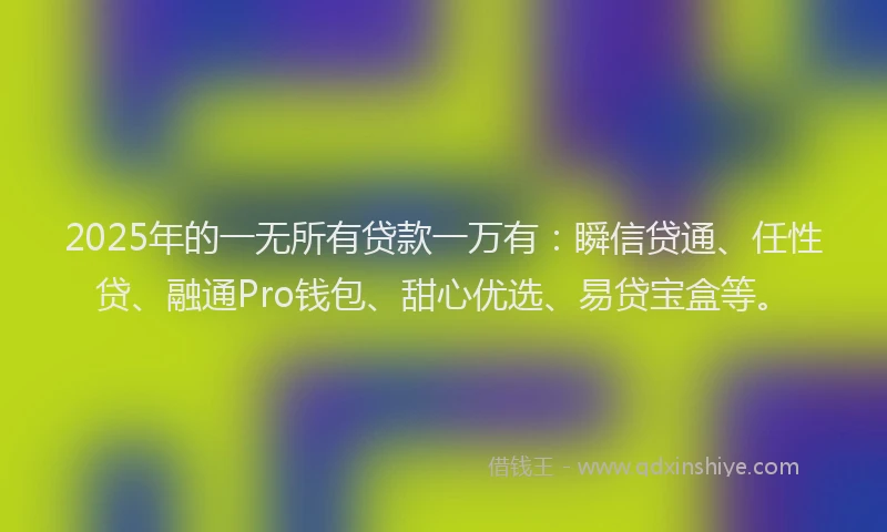 2025年的一无所有贷款一万有:瞬信贷通、任性贷、融通Pro钱包、甜心优选、易贷宝盒等。