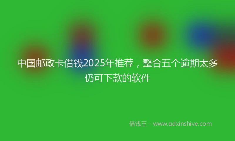 中国邮政卡借钱2025年推荐，整合五个逾期太多仍可下款的软件