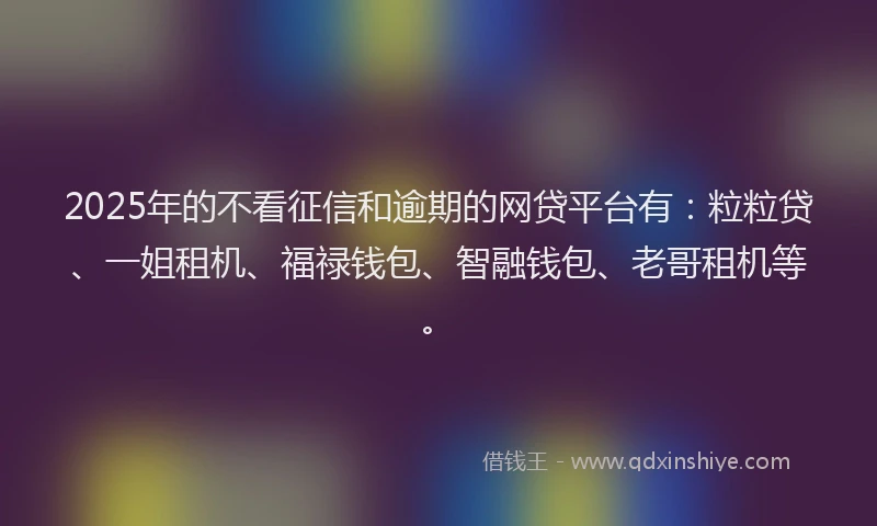 2025年的不看征信和逾期的网贷平台有：粒粒贷、一姐租机、福禄钱包、智融钱包、老哥租机等。