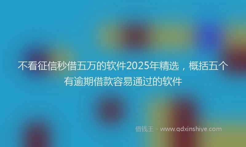 不看征信秒借五万的软件2025年精选，概括五个有逾期借款容易通过的软件