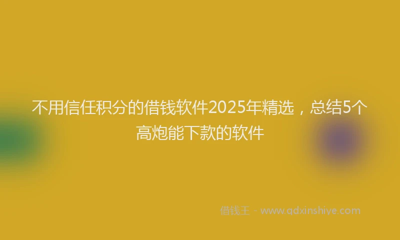 不用信任积分的借钱软件2025年精选，总结5个高炮能下款的软件