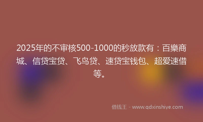 2025年的不审核500-1000的秒放款有：百樂商城、信贷宝贷、飞鸟贷、速贷宝钱包、超爱速借等。