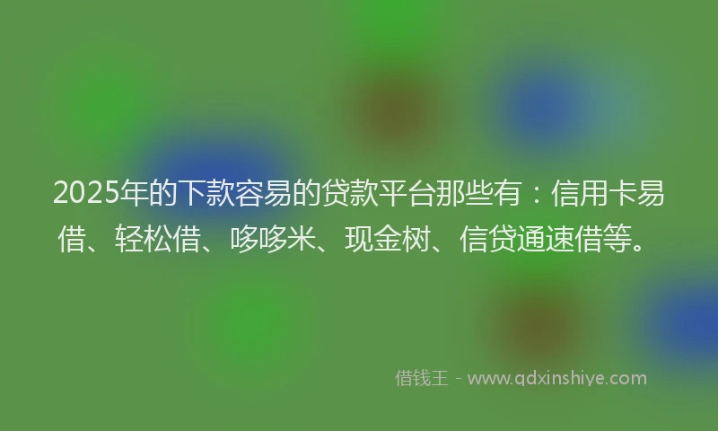 2025年的下款容易的贷款平台那些有：信用卡易借、轻松借、哆哆米、现金树、信贷通速借等。