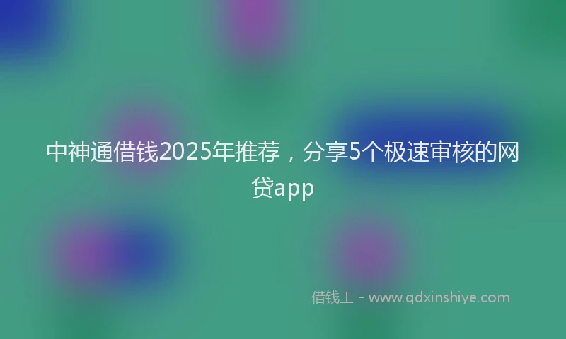 中神通借钱2025年推荐，分享5个极速审核的网贷app