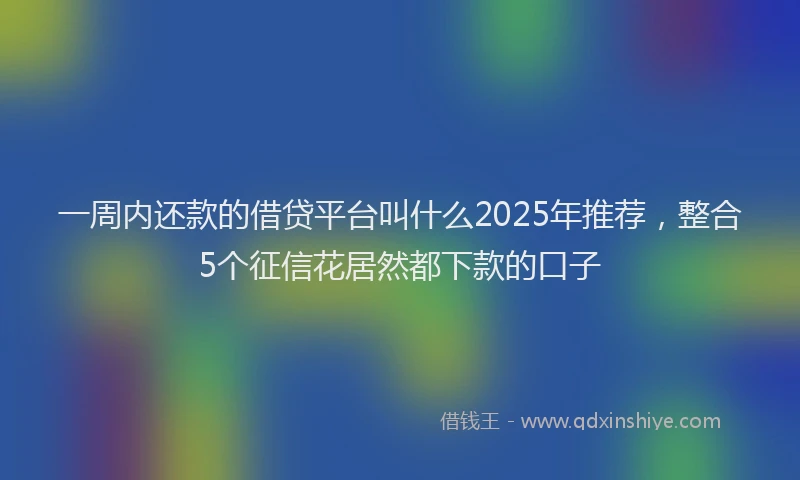 一周内还款的借贷平台叫什么2025年推荐，整合5个征信花居然都下款的口子