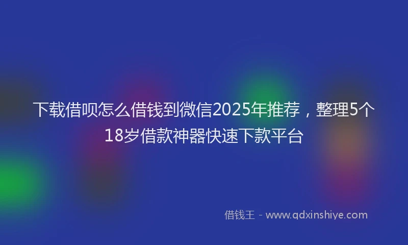 下载借呗怎么借钱到微信2025年推荐，整理5个18岁借款神器快速下款平台