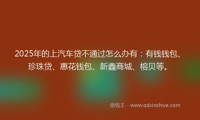 2025年的上汽车贷不通过怎么办有：有钱钱包、珍珠贷、惠花钱包、新鑫商城、榕贝等。