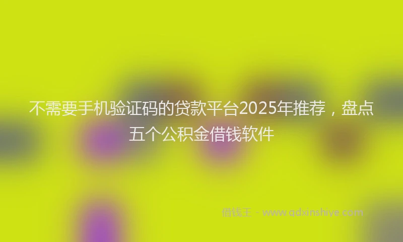 不需要手机验证码的贷款平台2025年推荐，盘点五个公积金借钱软件