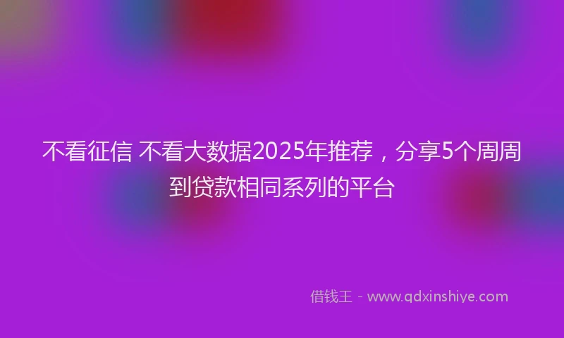 不看征信 不看大数据2025年推荐，分享5个周周到贷款相同系列的平台
