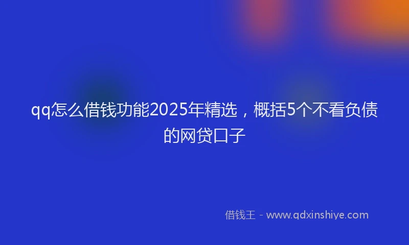 qq怎么借钱功能2025年精选，概括5个不看负债的网贷口子