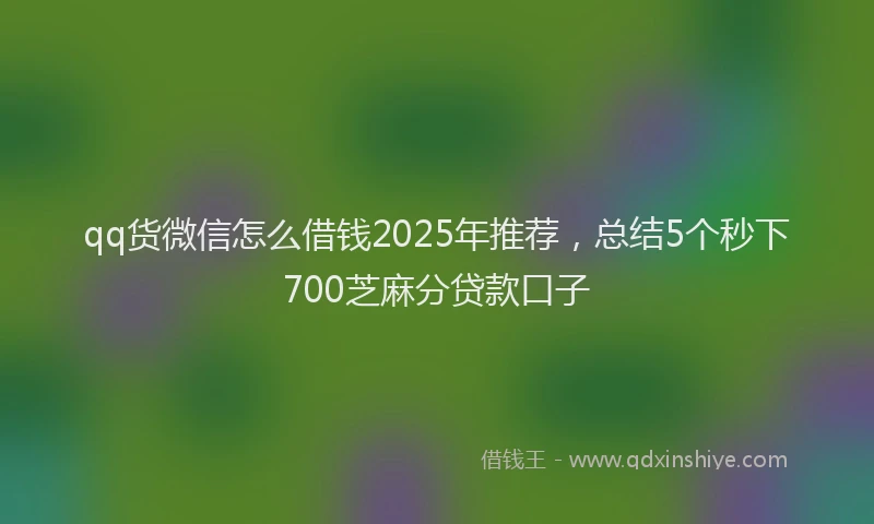 qq货微信怎么借钱2025年推荐，总结5个秒下700芝麻分贷款口子