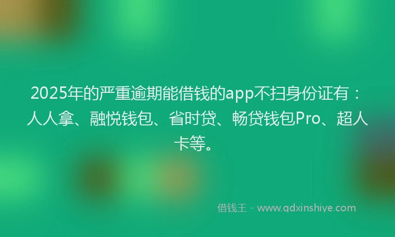 2025年的严重逾期能借钱的app不扫身份证有：人人拿、融悦钱包、省时贷、畅贷钱包Pro、超人卡等。