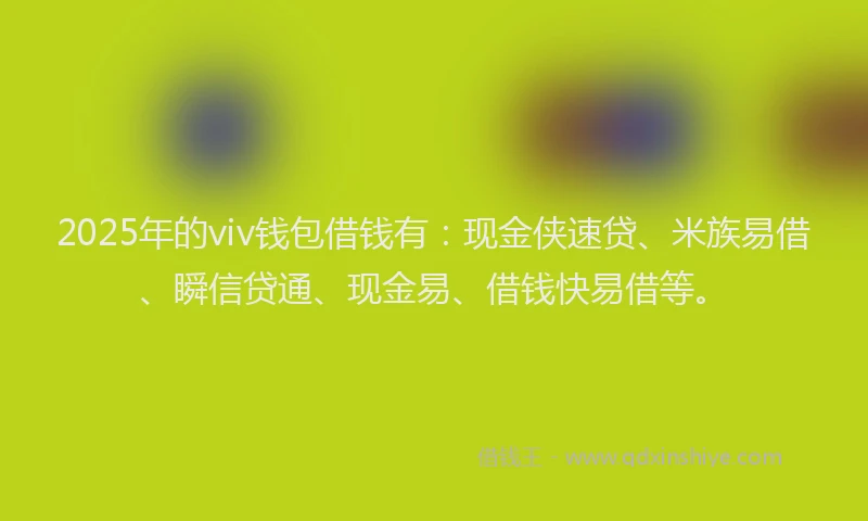 2025年的viv钱包借钱有：现金侠速贷、米族易借、瞬信贷通、现金易、借钱快易借等。