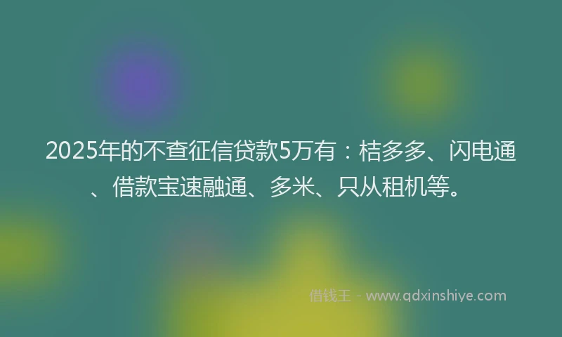 2025年的不查征信贷款5万有：桔多多、闪电通、借款宝速融通、多米、只从租机等。