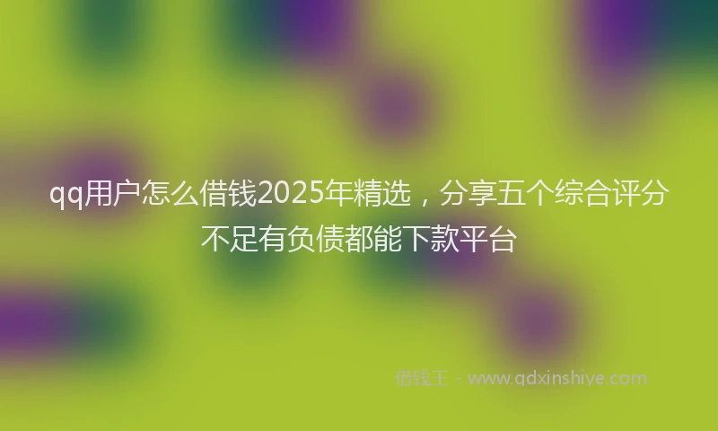 qq用户怎么借钱2025年精选，分享五个综合评分不足有负债都能下款平台