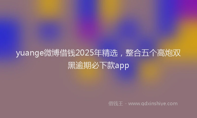 yuange微博借钱2025年精选，整合五个高炮双黑逾期必下款app