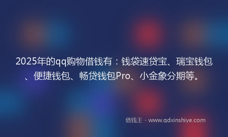 2025年的qq购物借钱有:钱袋速贷宝、瑞宝钱包、便捷钱包、畅贷钱包Pro、小金象分期等。