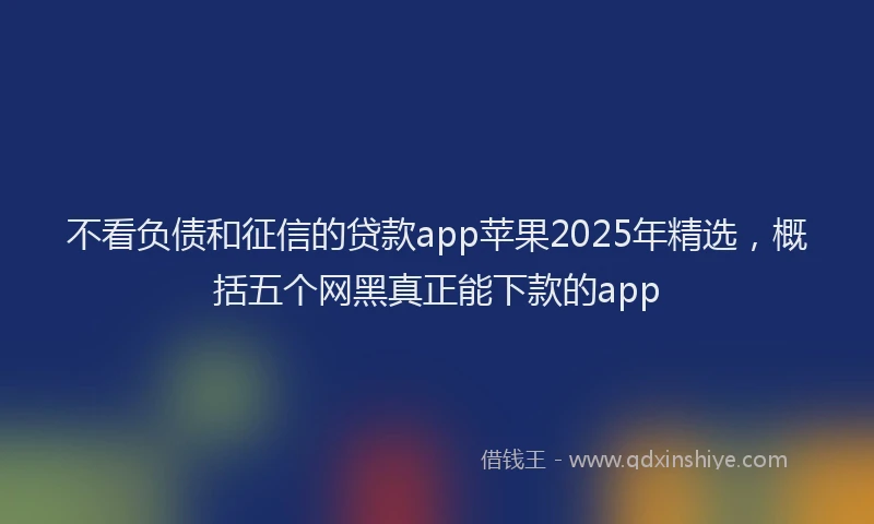 不看负债和征信的贷款app苹果2025年精选，概括五个网黑真正能下款的app