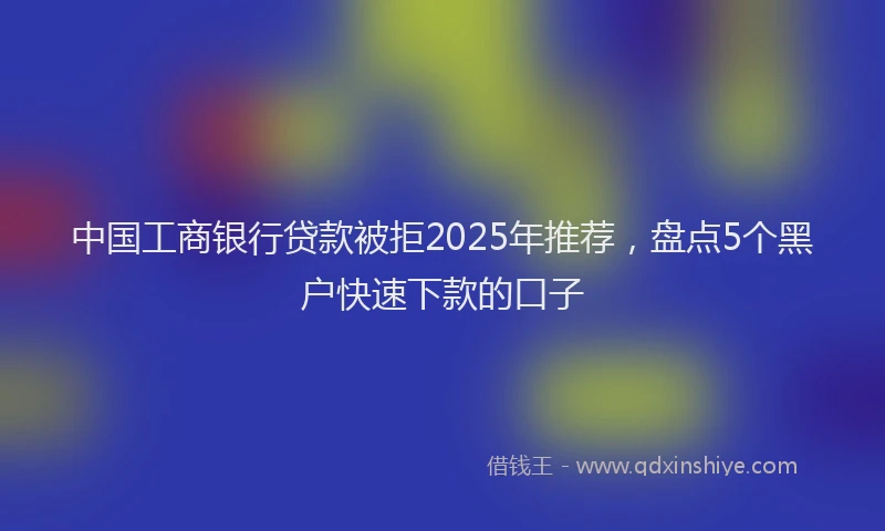 中国工商银行贷款被拒2025年推荐，盘点5个黑户快速下款的口子