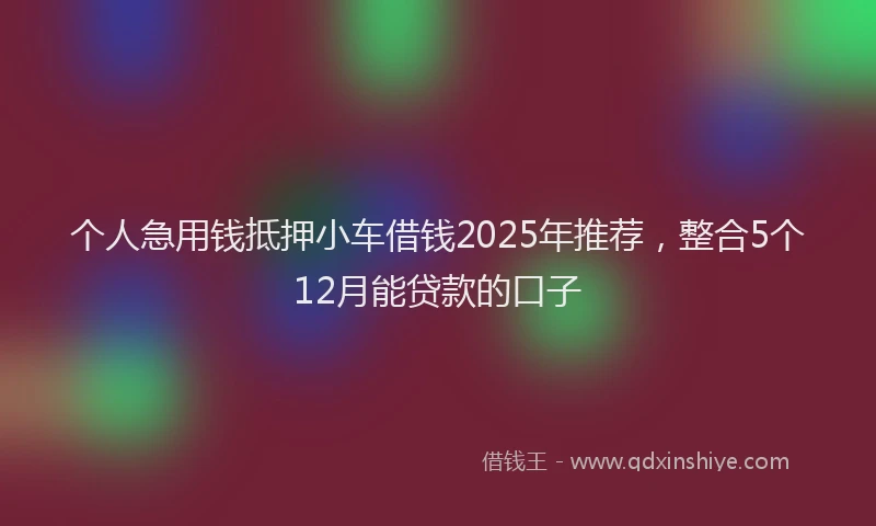 个人急用钱抵押小车借钱2025年推荐，整合5个12月能贷款的口子