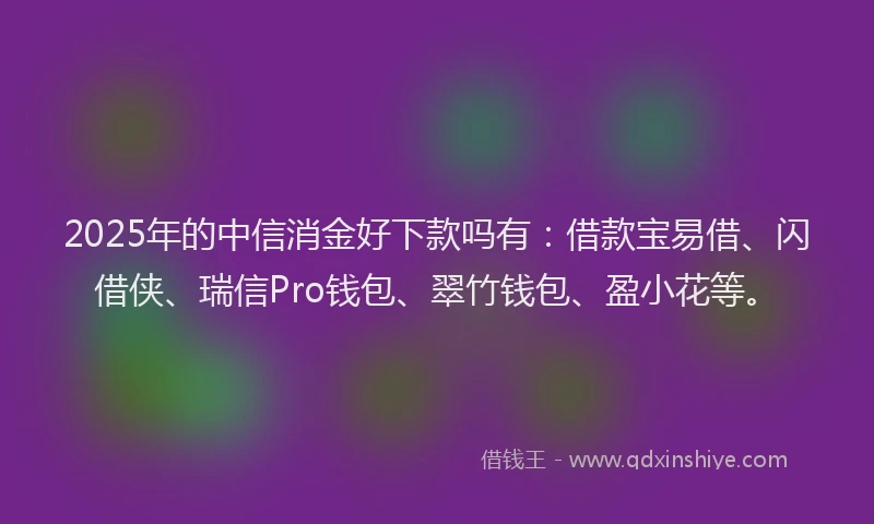 2025年的中信消金好下款吗有：借款宝易借、闪借侠、瑞信Pro钱包、翠竹钱包、盈小花等。
