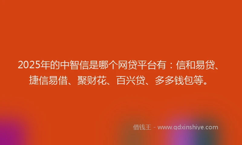 2025年的中智信是哪个网贷平台有：信和易贷、捷信易借、聚财花、百兴贷、多多钱包等。