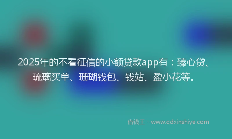 2025年的不看征信的小额贷款app有：臻心贷、琉璃买单、珊瑚钱包、钱站、盈小花等。