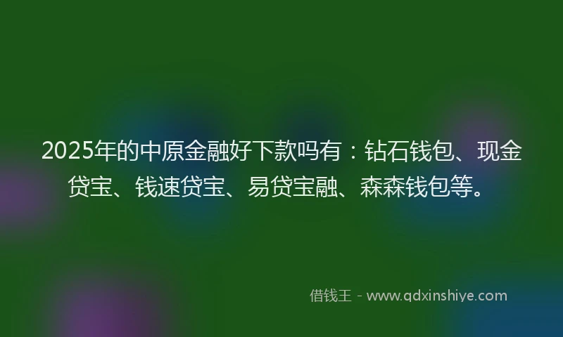 2025年的中原金融好下款吗有：钻石钱包、现金贷宝、钱速贷宝、易贷宝融、森森钱包等。