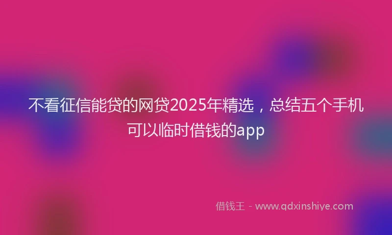不看征信能贷的网贷2025年精选，总结五个手机可以临时借钱的app
